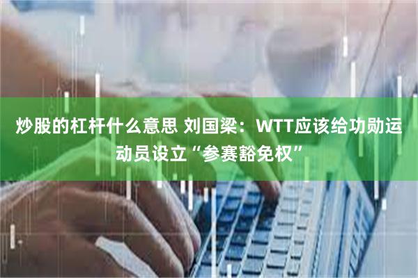 炒股的杠杆什么意思 刘国梁：WTT应该给功勋运动员设立“参赛豁免权”