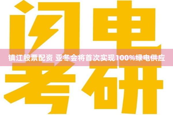 镇江股票配资 亚冬会将首次实现100%绿电供应