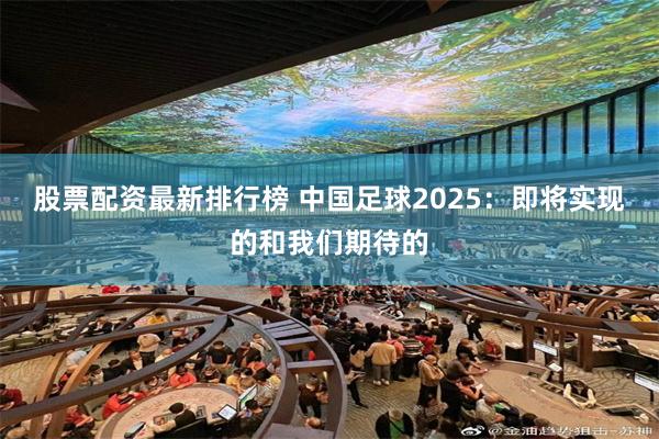 股票配资最新排行榜 中国足球2025：即将实现的和我们期待的