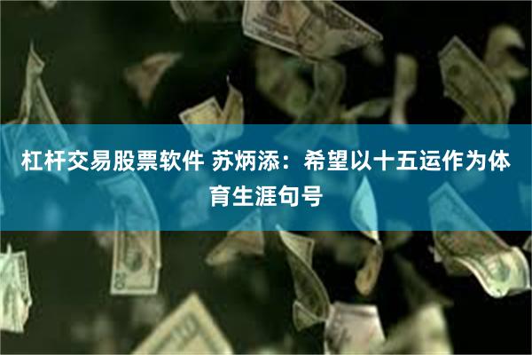 杠杆交易股票软件 苏炳添：希望以十五运作为体育生涯句号