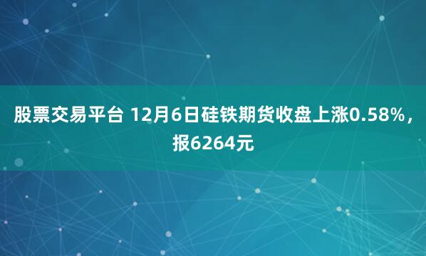 股票交易平台 12月6日硅铁期货收盘上涨0.58%，报6264元