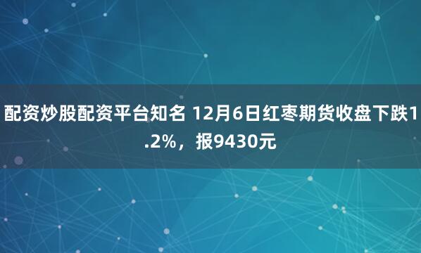 配资炒股配资平台知名 12月6日红枣期货收盘下跌1.2%，报9430元