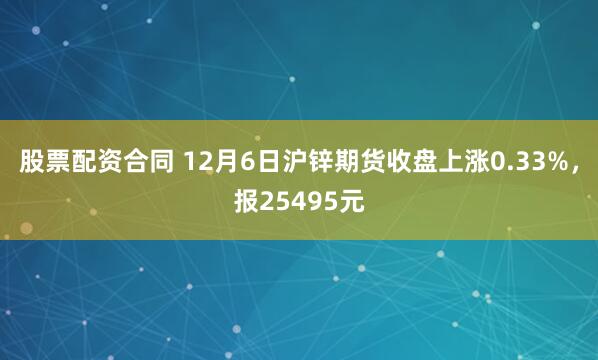 股票配资合同 12月6日沪锌期货收盘上涨0.33%，报25495元