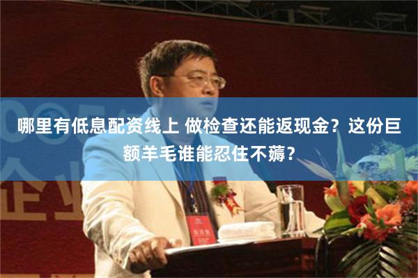 哪里有低息配资线上 做检查还能返现金？这份巨额羊毛谁能忍住不薅？