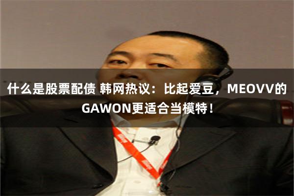 什么是股票配债 韩网热议：比起爱豆，MEOVV的GAWON更适合当模特！