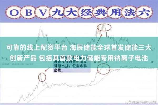 可靠的线上配资平台 海辰储能全球首发储能三大创新产品 包括其首款电力储能专用钠离子电池