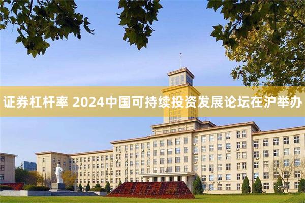 证券杠杆率 2024中国可持续投资发展论坛在沪举办