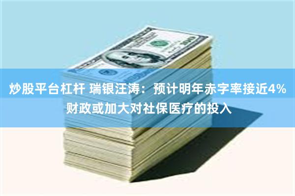 炒股平台杠杆 瑞银汪涛：预计明年赤字率接近4% 财政或加大对社保医疗的投入