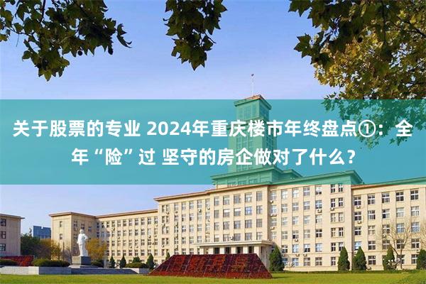 关于股票的专业 2024年重庆楼市年终盘点①：全年“险”过 坚守的房企做对了什么？