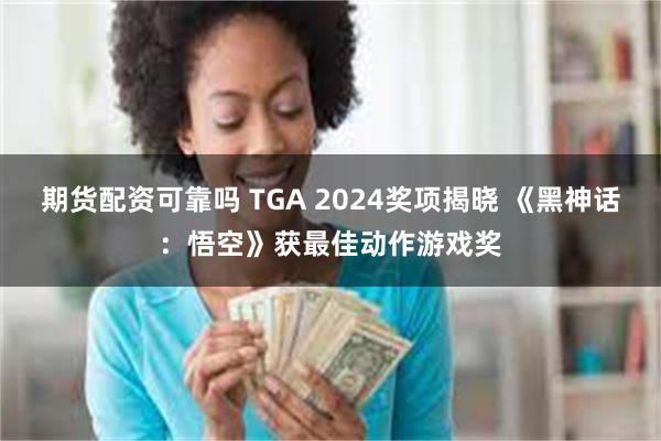 期货配资可靠吗 TGA 2024奖项揭晓 《黑神话：悟空》获最佳动作游戏奖