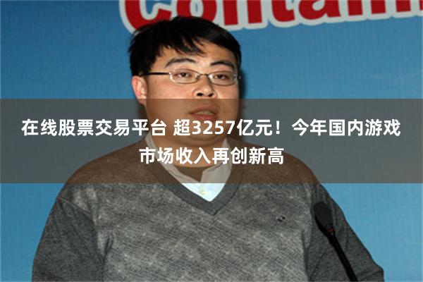 在线股票交易平台 超3257亿元！今年国内游戏市场收入再创新高