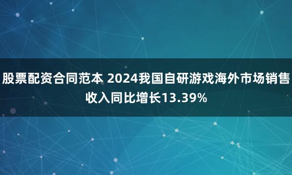 股票配资合同范本 2024我国自研游戏海外市场销售收入同比增长13.39%