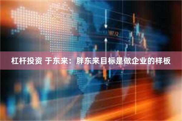 杠杆投资 于东来：胖东来目标是做企业的样板