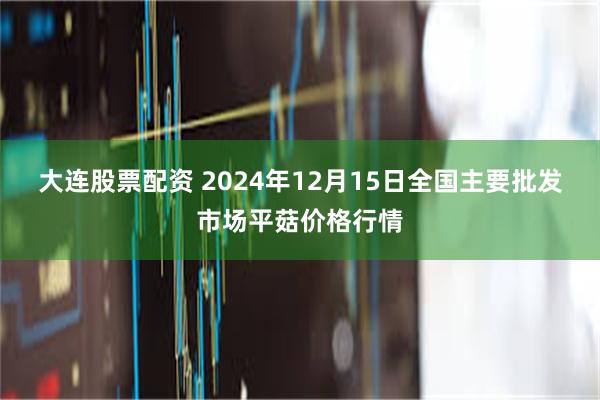 大连股票配资 2024年12月15日全国主要批发市场平菇价格行情