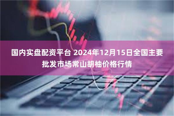 国内实盘配资平台 2024年12月15日全国主要批发市场常山胡柚价格行情