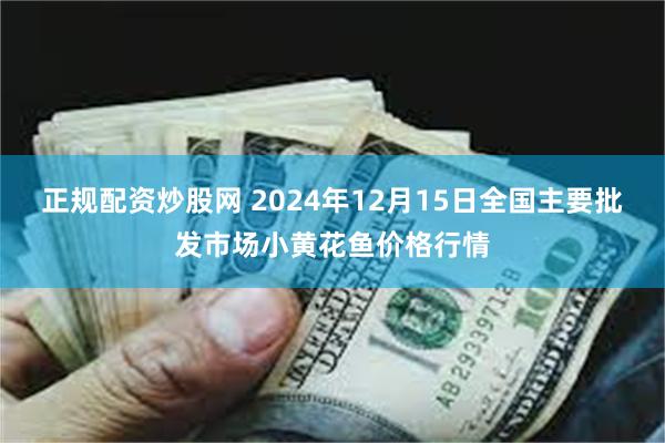 正规配资炒股网 2024年12月15日全国主要批发市场小黄花鱼价格行情