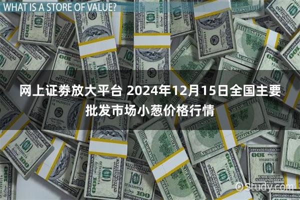 网上证劵放大平台 2024年12月15日全国主要批发市场小葱价格行情