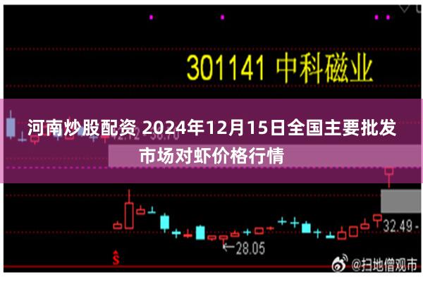 河南炒股配资 2024年12月15日全国主要批发市场对虾价格行情