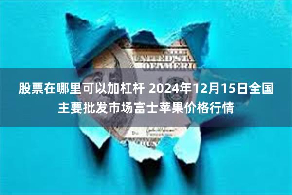 股票在哪里可以加杠杆 2024年12月15日全国主要批发市场富士苹果价格行情