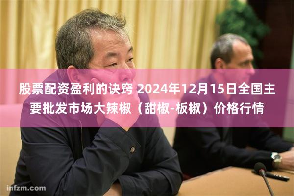 股票配资盈利的诀窍 2024年12月15日全国主要批发市场大辣椒（甜椒-板椒）价格行情