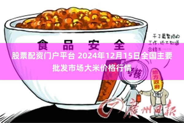 股票配资门户平台 2024年12月15日全国主要批发市场大米价格行情