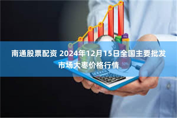 南通股票配资 2024年12月15日全国主要批发市场大枣价格行情