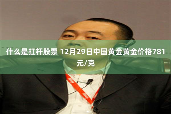 什么是扛杆股票 12月29日中国黄金黄金价格781元/克