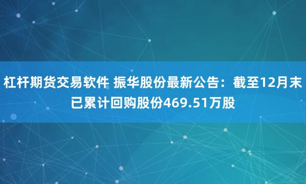 杠杆期货交易软件 振华股份最新公告：截至12月末已累计回购股份469.51万股