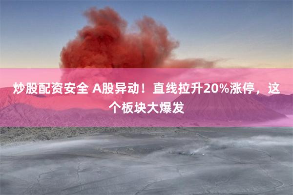 炒股配资安全 A股异动！直线拉升20%涨停，这个板块大爆发