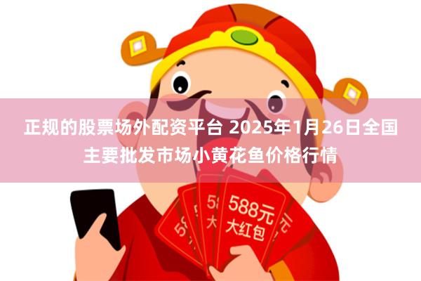 正规的股票场外配资平台 2025年1月26日全国主要批发市场小黄花鱼价格行情