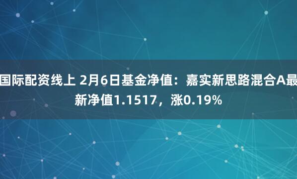 国际配资线上 2月6日基金净值：嘉实新思路混合A最新净值1.1517，涨0.19%