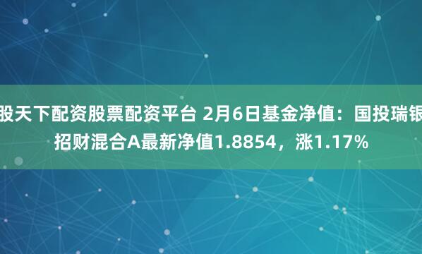 股天下配资股票配资平台 2月6日基金净值：国投瑞银招财混合A最新净值1.8854，涨1.17%