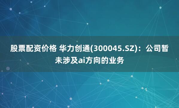 股票配资价格 华力创通(300045.SZ)：公司暂未涉及ai方向的业务