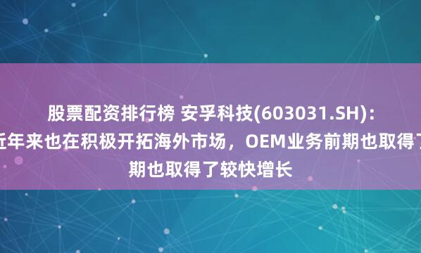 股票配资排行榜 安孚科技(603031.SH)：南孚电池近年来也在积极开拓海外市场，OEM业务前期也取得了较快增长