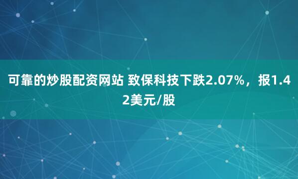 可靠的炒股配资网站 致保科技下跌2.07%，报1.42美元/股