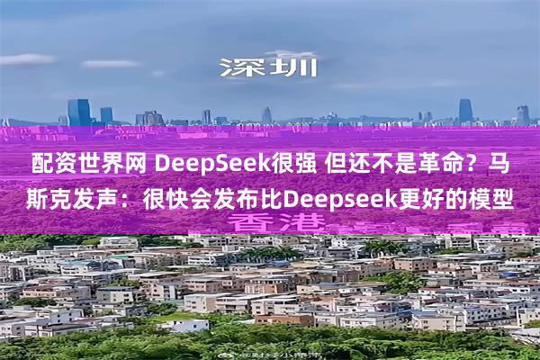 配资世界网 DeepSeek很强 但还不是革命？马斯克发声：很快会发布比Deepseek更好的模型