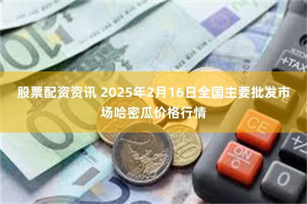 股票配资资讯 2025年2月16日全国主要批发市场哈密瓜价格行情