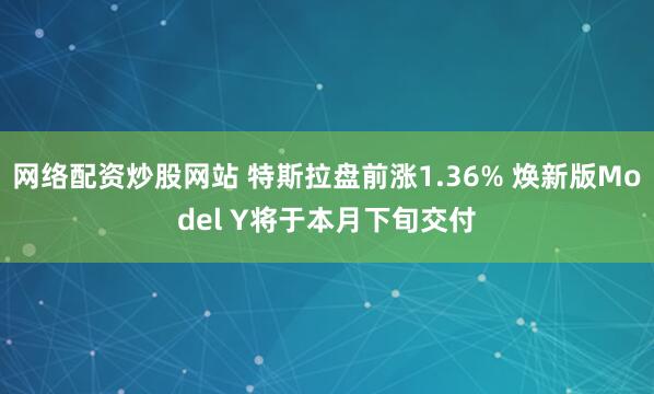 网络配资炒股网站 特斯拉盘前涨1.36% 焕新版Model Y将于本月下旬交付