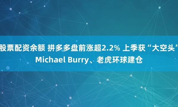 股票配资余额 拼多多盘前涨超2.2% 上季获“大空头”Michael Burry、老虎环球建仓