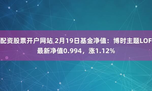 配资股票开户网站 2月19日基金净值：博时主题LOF最新净值0.994，涨1.12%