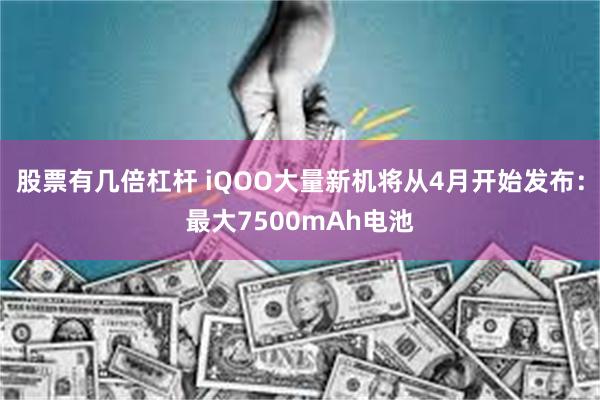 股票有几倍杠杆 iQOO大量新机将从4月开始发布：最大7500mAh电池