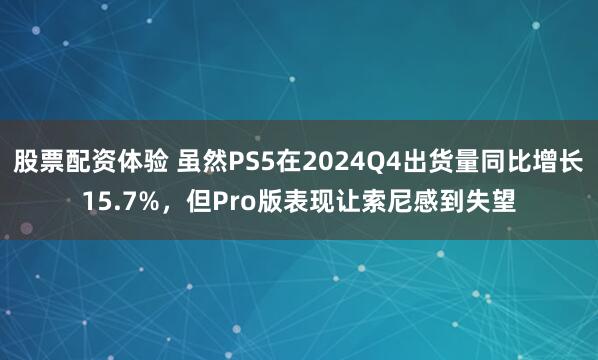 股票配资体验 虽然PS5在2024Q4出货量同比增长15.7%，但Pro版表现让索尼感到失望