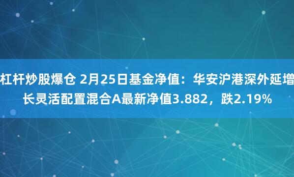 杠杆炒股爆仓 2月25日基金净值：华安沪港深外延增长灵活配置混合A最新净值3.882，跌2.19%