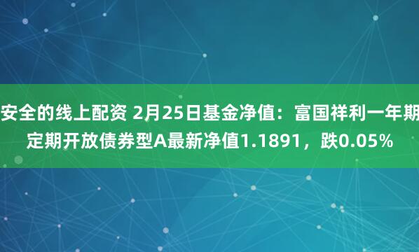 安全的线上配资 2月25日基金净值：富国祥利一年期定期开放债券型A最新净值1.1891，跌0.05%