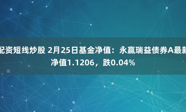 配资短线炒股 2月25日基金净值：永赢瑞益债券A最新净值1.1206，跌0.04%