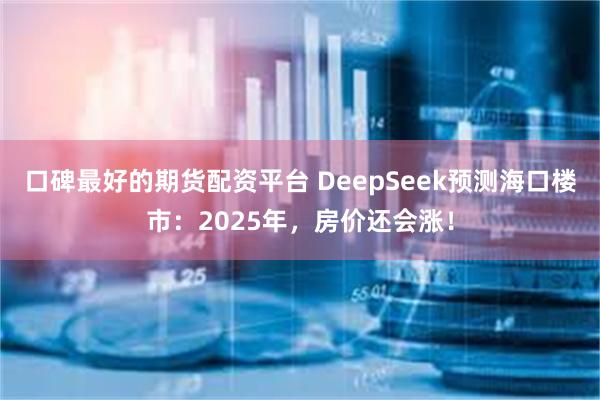 口碑最好的期货配资平台 DeepSeek预测海口楼市：2025年，房价还会涨！