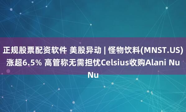 正规股票配资软件 美股异动 | 怪物饮料(MNST.US)涨超6.5% 高管称无需担忧Celsius收购Alani Nu