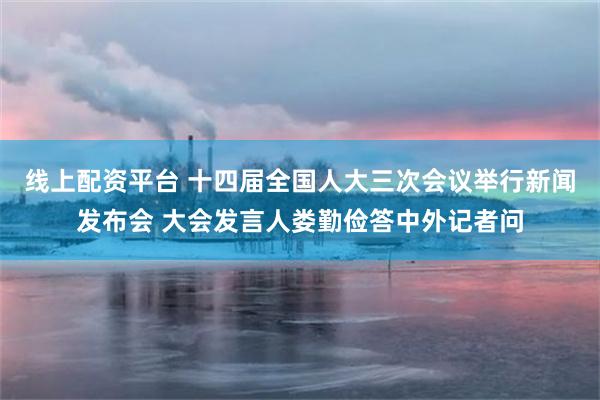 线上配资平台 十四届全国人大三次会议举行新闻发布会 大会发言人娄勤俭答中外记者问