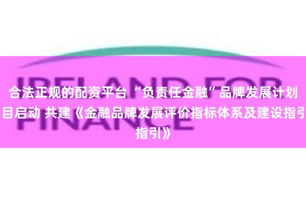 合法正规的配资平台 “负责任金融”品牌发展计划项目启动 共建《金融品牌发展评价指标体系及建设指引》