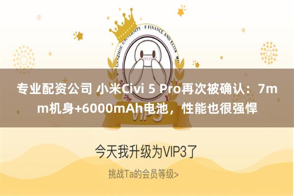 专业配资公司 小米Civi 5 Pro再次被确认：7mm机身+6000mAh电池，性能也很强悍